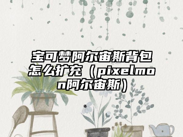 宝可梦阿尔宙斯背包怎么扩充（pixelmon阿尔宙斯）