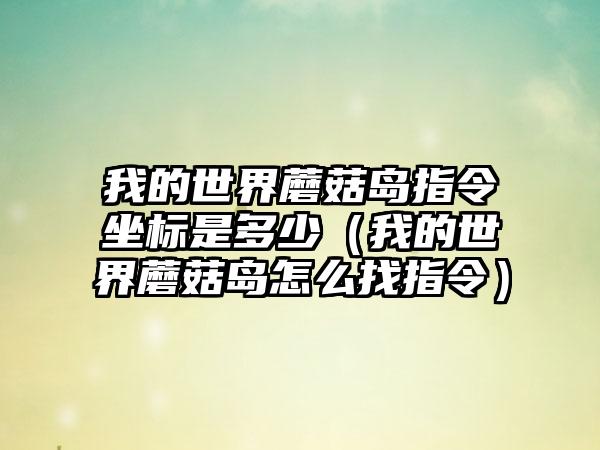 我的世界蘑菇岛指令坐标是多少（我的世界蘑菇岛怎么找指令）