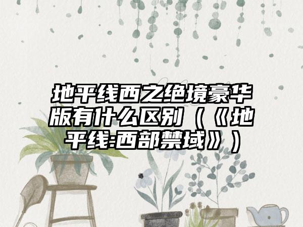 地平线西之绝境豪华版有什么区别（《地平线:西部禁域》）