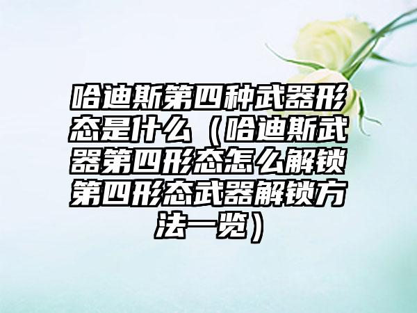 哈迪斯第四种武器形态是什么（哈迪斯武器第四形态怎么解锁第四形态武器解锁方法一览）
