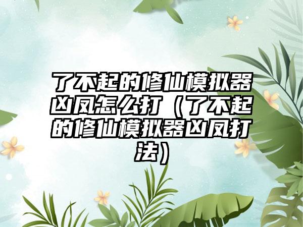 了不起的修仙模拟器凶凤怎么打（了不起的修仙模拟器凶凤打法）