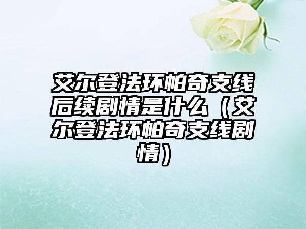 艾尔登法环帕奇支线后续剧情是什么（艾尔登法环帕奇支线剧情）