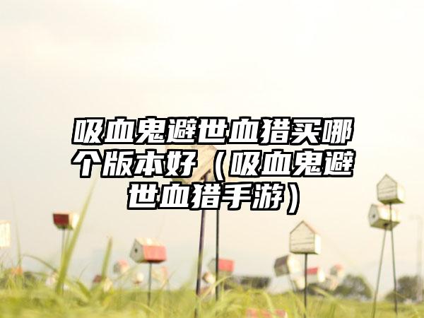 吸血鬼避世血猎买哪个版本好（吸血鬼避世血猎手游）