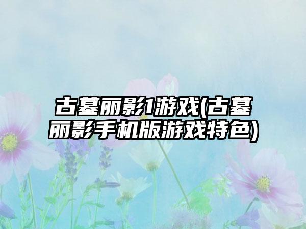 古墓丽影1游戏(古墓丽影手机版游戏特色)