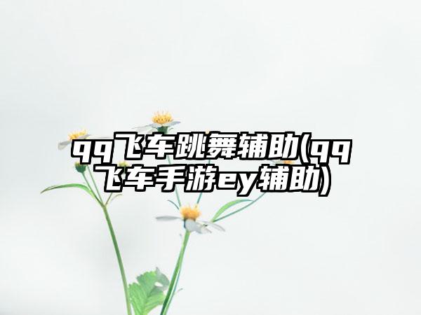 qq飞车跳舞辅助(qq飞车手游ey辅助)