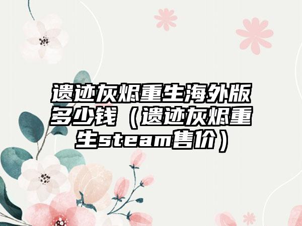 遗迹灰烬重生海外版多少钱（遗迹灰烬重生steam售价）