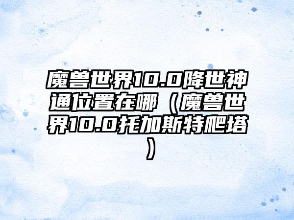 魔兽世界10.0降世神通位置在哪（魔兽世界10.0托加斯特爬塔）