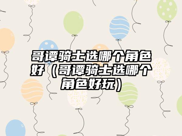 哥谭骑士选哪个角色好（哥谭骑士选哪个角色好玩）