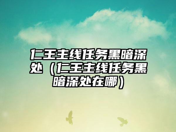 仁王主线任务黑暗深处（仁王主线任务黑暗深处在哪）