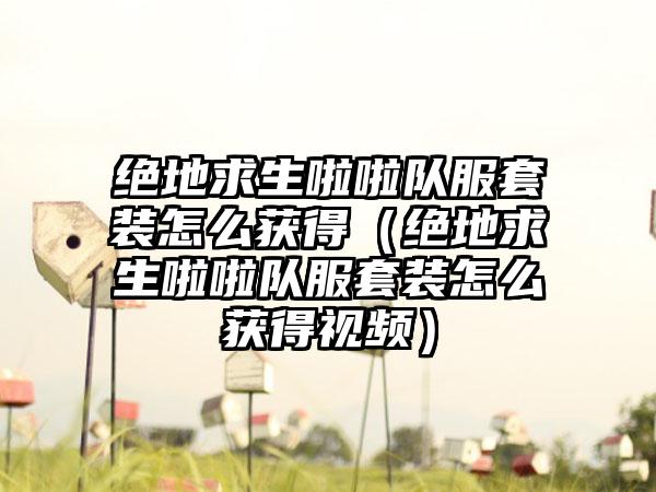 绝地求生啦啦队服套装怎么获得（绝地求生啦啦队服套装怎么获得视频）