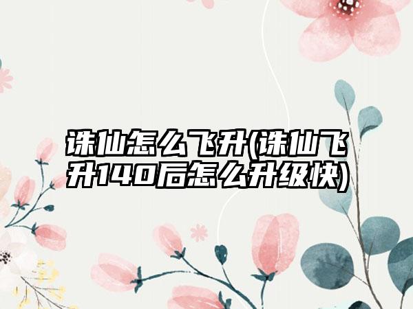 诛仙怎么飞升(诛仙飞升140后怎么升级快)