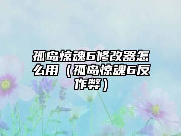孤岛惊魂6修改器怎么用（孤岛惊魂6反作弊）