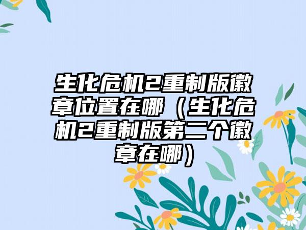 生化危机2重制版徽章位置在哪（生化危机2重制版第二个徽章在哪）