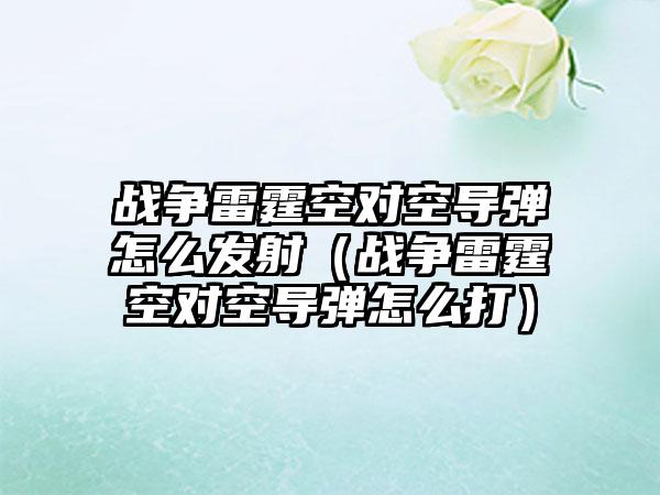 战争雷霆空对空导弹怎么发射（战争雷霆空对空导弹怎么打）