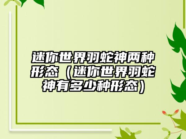 迷你世界羽蛇神两种形态（迷你世界羽蛇神有多少种形态）