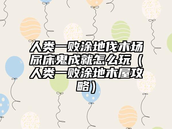 人类一败涂地伐木场尿床鬼成就怎么玩（人类一败涂地木屋攻略）