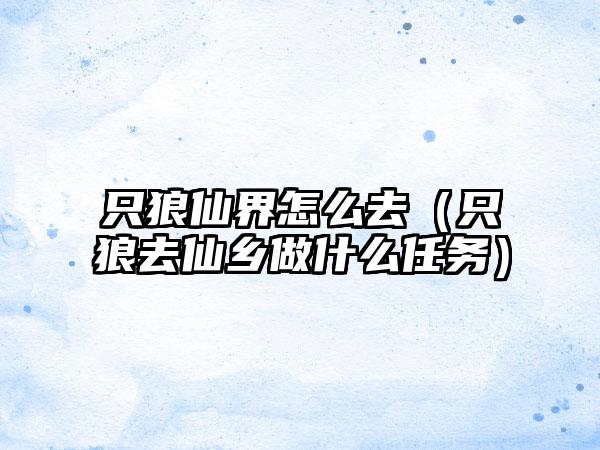 只狼仙界怎么去（只狼去仙乡做什么任务）