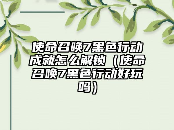 使命召唤7黑色行动成就怎么解锁（使命召唤7黑色行动好玩吗）