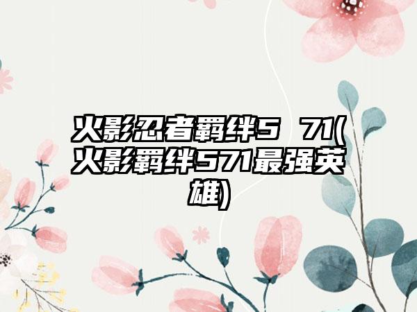 火影忍者羁绊5 71(火影羁绊571最强英雄)