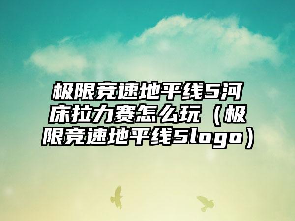 极限竞速地平线5河床拉力赛怎么玩（极限竞速地平线5logo）