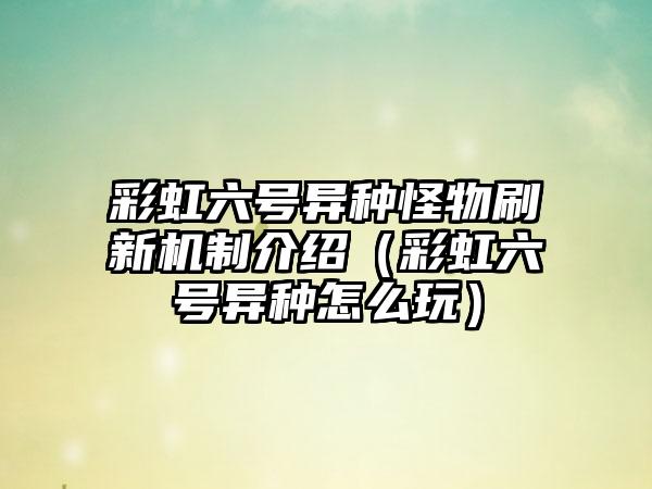 彩虹六号异种怪物刷新机制介绍（彩虹六号异种怎么玩）