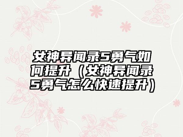 女神异闻录5勇气如何提升（女神异闻录5勇气怎么快速提升）