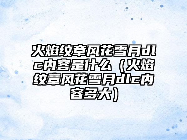 火焰纹章风花雪月dlc内容是什么（火焰纹章风花雪月dlc内容多大）