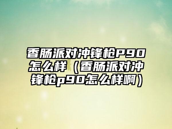 香肠派对冲锋枪P90怎么样（香肠派对冲锋枪p90怎么样啊）