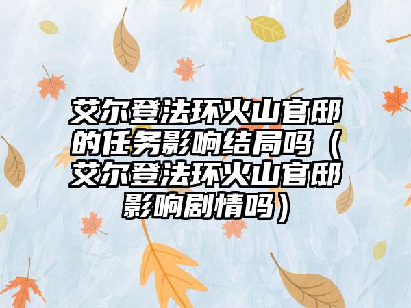 艾尔登法环火山官邸的任务影响结局吗（艾尔登法环火山官邸影响剧情吗）