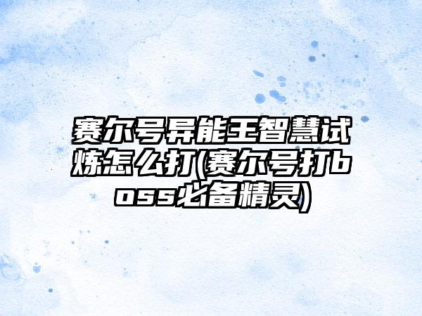 赛尔号异能王智慧试炼怎么打(赛尔号打boss必备精灵)