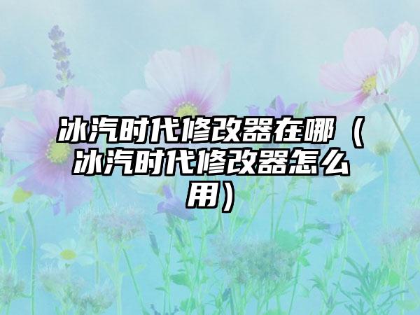 冰汽时代修改器在哪（冰汽时代修改器怎么用）
