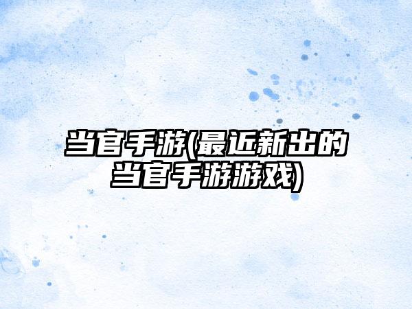 当官手游(最近新出的当官手游游戏)