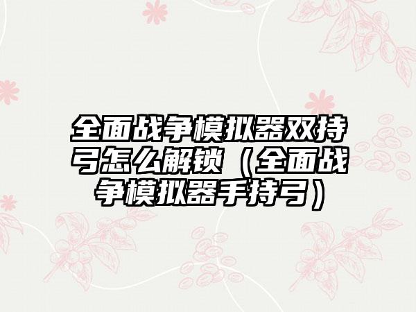 全面战争模拟器双持弓怎么解锁（全面战争模拟器手持弓）