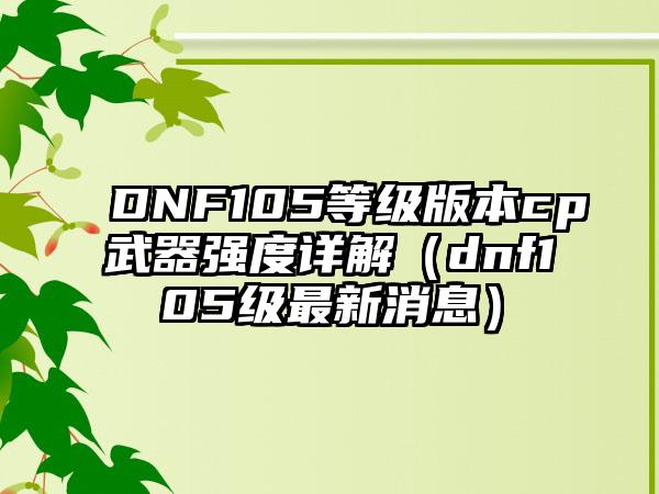 DNF105等级版本cp武器强度详解（dnf105级最新消息）
