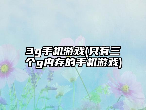 3g手机游戏(只有三个g内存的手机游戏)