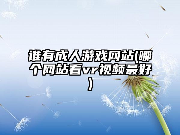 谁有成人游戏网站(哪个网站看vr视频最好)