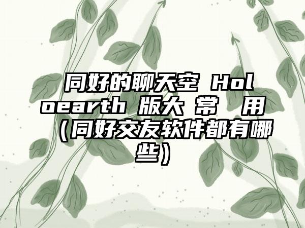 與同好的聊天空間Holoearthβ版大廳常態啟用（同好交友软件都有哪些）