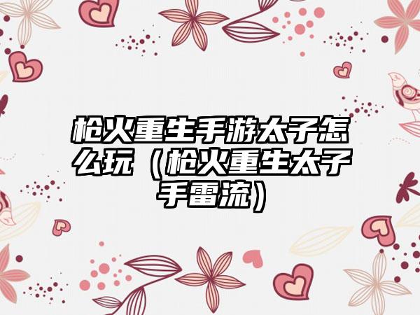 枪火重生手游太子怎么玩（枪火重生太子手雷流）