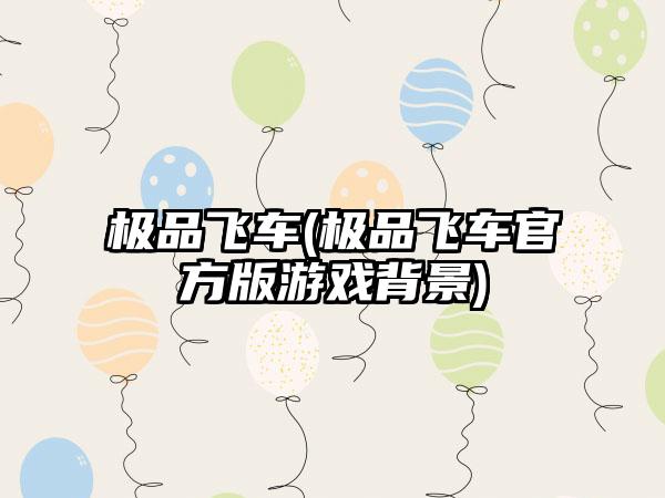 极品飞车(极品飞车官方版游戏背景)