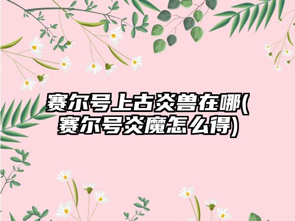 赛尔号上古炎兽在哪(赛尔号炎魔怎么得)