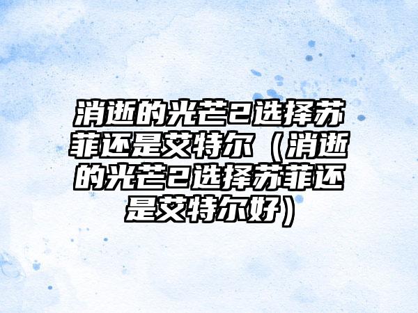 消逝的光芒2选择苏菲还是艾特尔（消逝的光芒2选择苏菲还是艾特尔好）