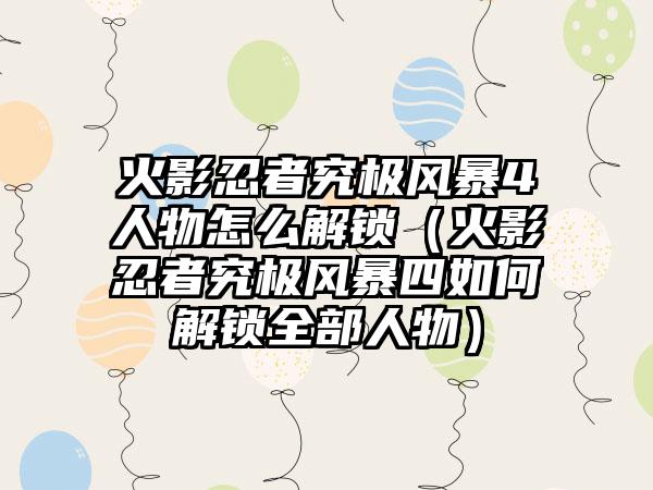 火影忍者究极风暴4人物怎么解锁（火影忍者究极风暴四如何解锁全部人物）