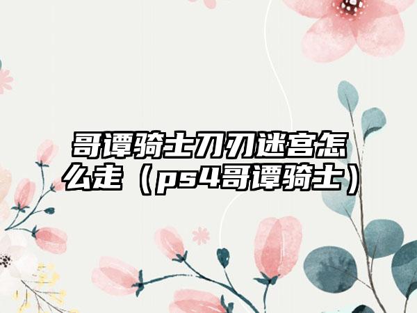 哥谭骑士刀刃迷宫怎么走（ps4哥谭骑士）