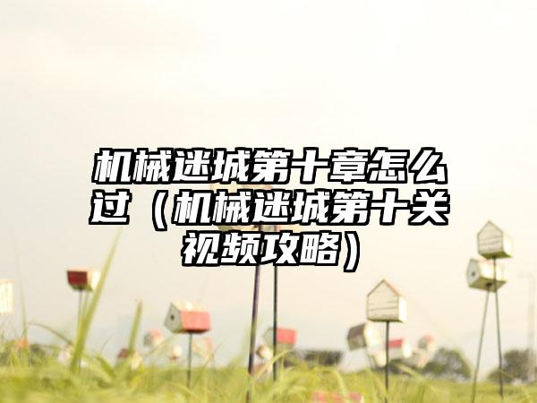 机械迷城第十章怎么过（机械迷城第十关视频攻略）