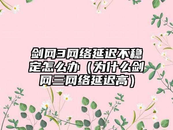 剑网3网络延迟不稳定怎么办（为什么剑网三网络延迟高）