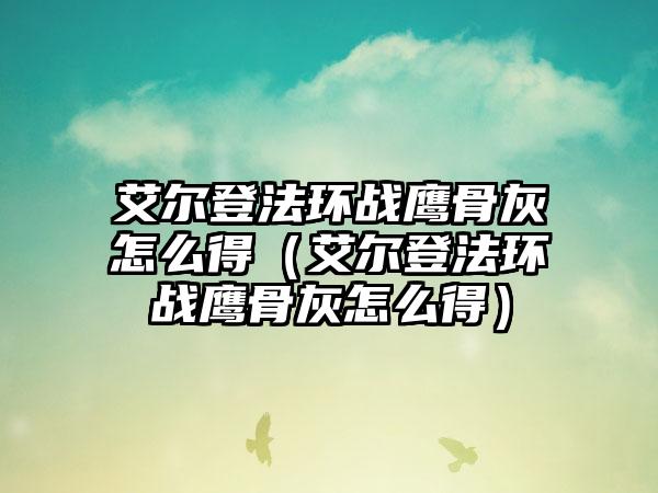 艾尔登法环战鹰骨灰怎么得（艾尔登法环战鹰骨灰怎么得）