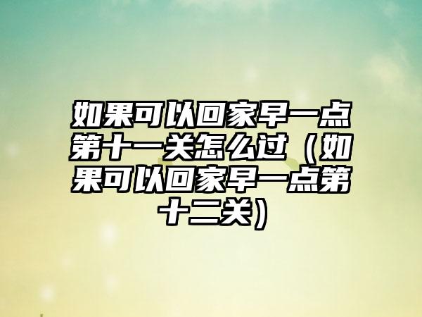 如果可以回家早一点第十一关怎么过（如果可以回家早一点第十二关）