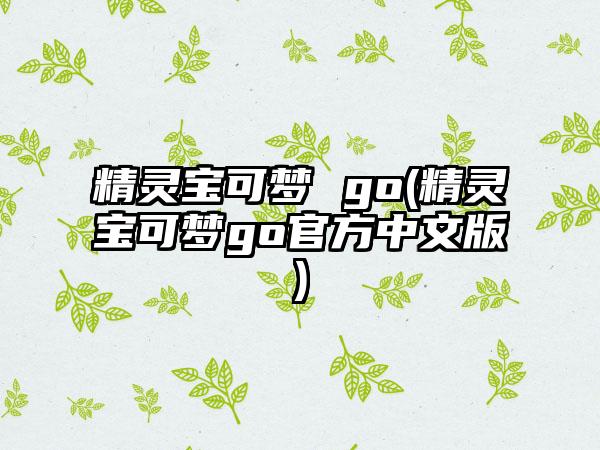 精灵宝可梦 go(精灵宝可梦go官方中文版)