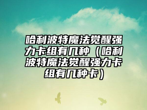 哈利波特魔法觉醒强力卡组有几种（哈利波特魔法觉醒强力卡组有几种卡）