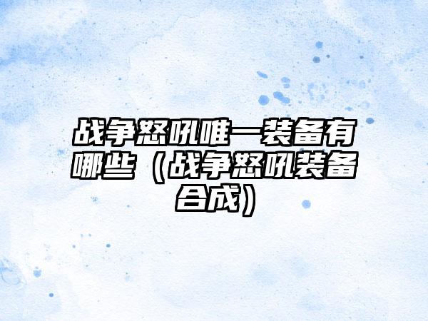 战争怒吼唯一装备有哪些（战争怒吼装备合成）